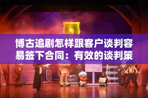 博古追剧怎样跟客户谈判容易签下合同：有效的谈判策略与技巧