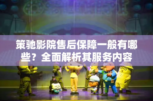 策驰影院售后保障一般有哪些？全面解析其服务内容