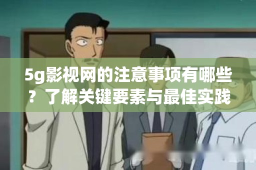 5g影视网的注意事项有哪些？了解关键要素与最佳实践