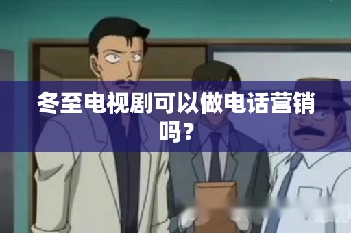 冬至电视剧可以做电话营销吗？
