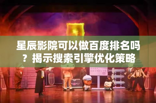 星辰影院可以做百度排名吗？揭示搜索引擎优化策略
