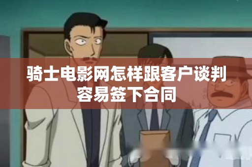 骑士电影网怎样跟客户谈判容易签下合同