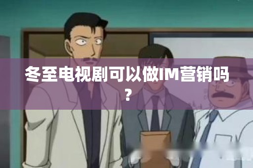 冬至电视剧可以做IM营销吗？
