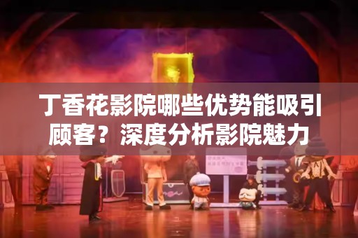 丁香花影院哪些优势能吸引顾客？深度分析影院魅力
