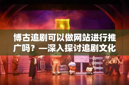 博古追剧可以做网站进行推广吗？—深入探讨追剧文化和线上营销的结合