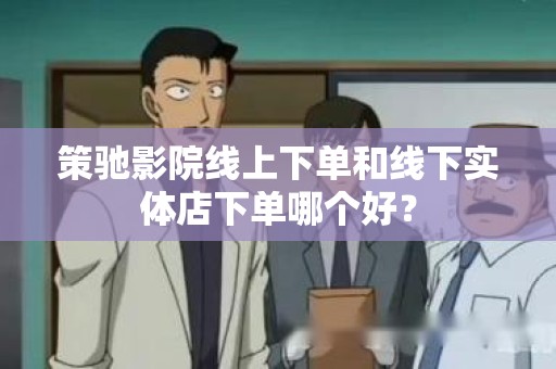 策驰影院线上下单和线下实体店下单哪个好？