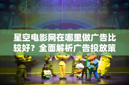 星空电影网在哪里做广告比较好？全面解析广告投放策略