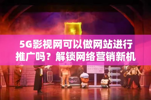 5G影视网可以做网站进行推广吗？解锁网络营销新机遇