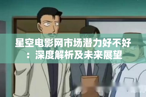 星空电影网市场潜力好不好：深度解析及未来展望