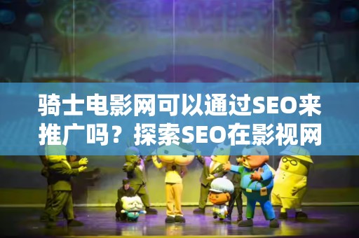 骑士电影网可以通过SEO来推广吗？探索SEO在影视网站中的应用