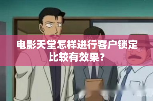 电影天堂怎样进行客户锁定比较有效果？