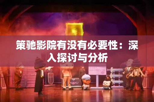 策驰影院有没有必要性：深入探讨与分析