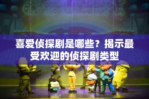喜爱侦探剧是哪些？揭示最受欢迎的侦探剧类型