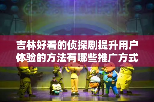 吉林好看的侦探剧提升用户体验的方法有哪些推广方式有哪些