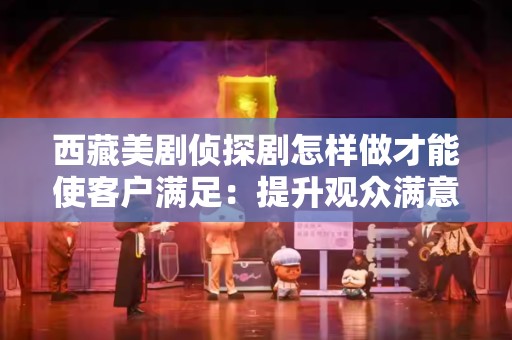西藏美剧侦探剧怎样做才能使客户满足：提升观众满意度的秘籍