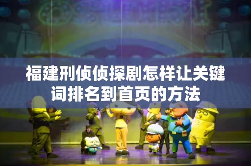 福建刑侦侦探剧怎样让关键词排名到首页的方法