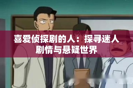喜爱侦探剧的人：探寻迷人剧情与悬疑世界