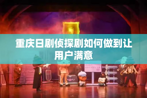重庆日剧侦探剧如何做到让用户满意