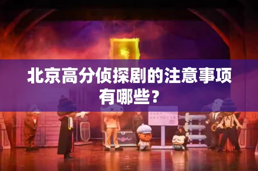 北京高分侦探剧的注意事项有哪些？