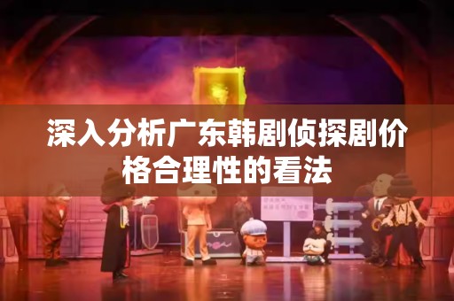 深入分析广东韩剧侦探剧价格合理性的看法