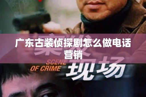 广东古装侦探剧怎么做电话营销