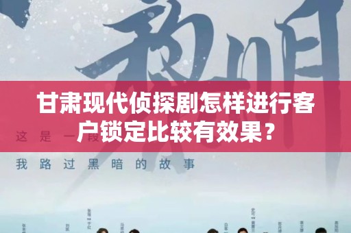 甘肃现代侦探剧怎样进行客户锁定比较有效果？