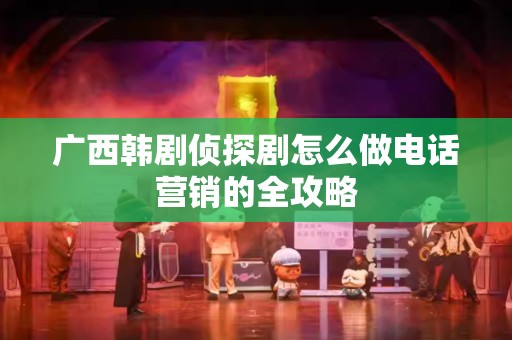 广西韩剧侦探剧怎么做电话营销的全攻略