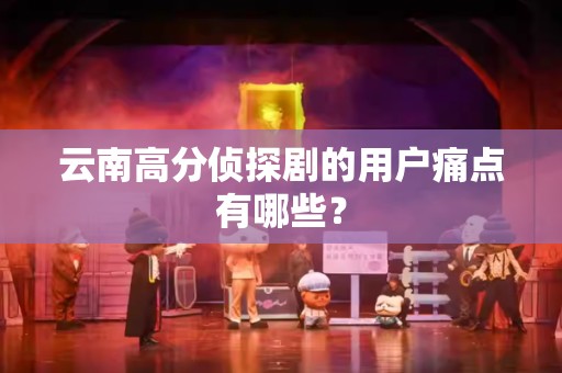 云南高分侦探剧的用户痛点有哪些？