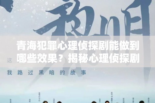 青海犯罪心理侦探剧能做到哪些效果？揭秘心理侦探剧的深邃魅力