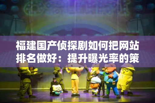 福建国产侦探剧如何把网站排名做好：提升曝光率的策略与方法