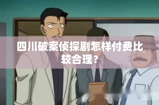 四川破案侦探剧怎样付费比较合理？