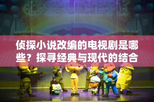 侦探小说改编的电视剧是哪些？探寻经典与现代的结合