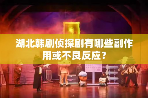 湖北韩剧侦探剧有哪些副作用或不良反应？