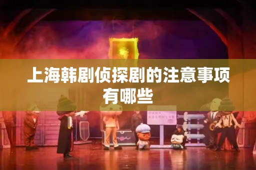 上海韩剧侦探剧的注意事项有哪些