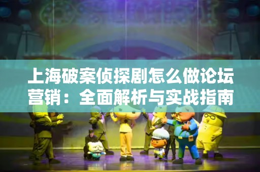 上海破案侦探剧怎么做论坛营销：全面解析与实战指南