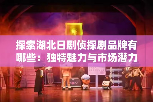 探索湖北日剧侦探剧品牌有哪些：独特魅力与市场潜力