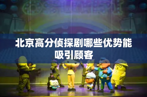 北京高分侦探剧哪些优势能吸引顾客