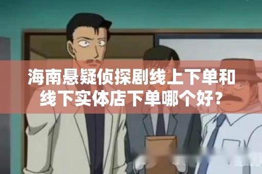 海南悬疑侦探剧线上下单和线下实体店下单哪个好？