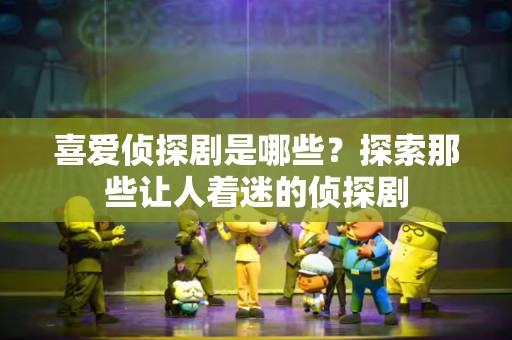 喜爱侦探剧是哪些？探索那些让人着迷的侦探剧