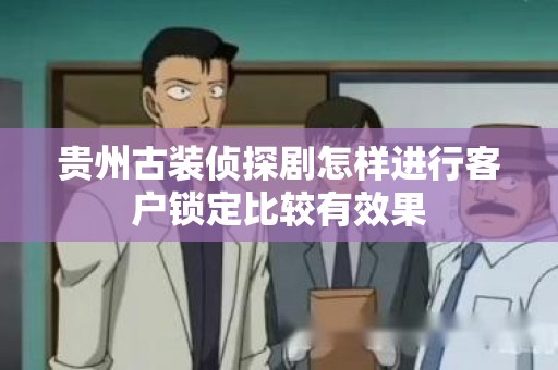 贵州古装侦探剧怎样进行客户锁定比较有效果