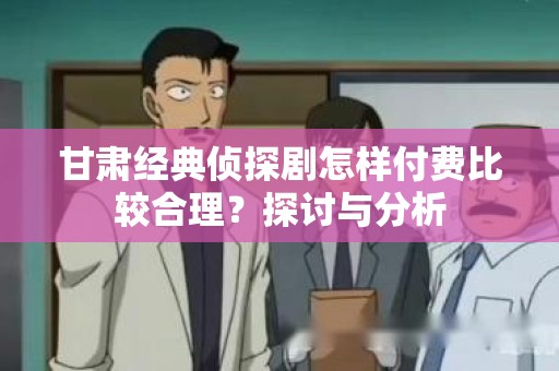 甘肃经典侦探剧怎样付费比较合理？探讨与分析