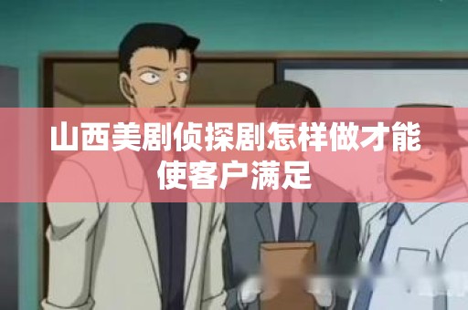 山西美剧侦探剧怎样做才能使客户满足