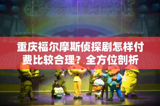重庆福尔摩斯侦探剧怎样付费比较合理？全方位剖析