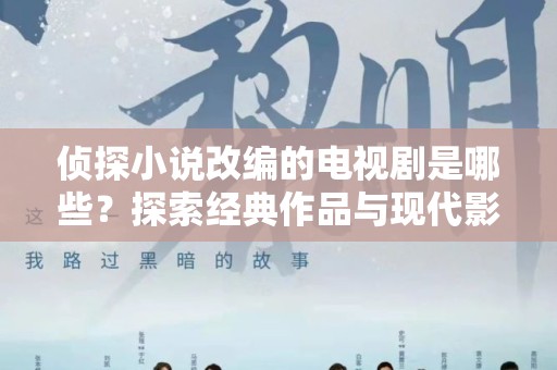 侦探小说改编的电视剧是哪些？探索经典作品与现代影像的完美融合