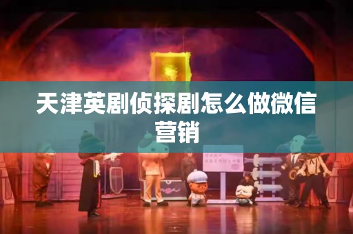 天津英剧侦探剧怎么做微信营销