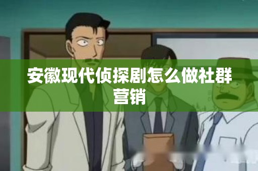 安徽现代侦探剧怎么做社群营销