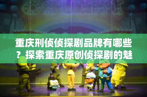 重庆刑侦侦探剧品牌有哪些？探索重庆原创侦探剧的魅力