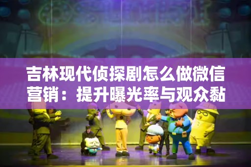 吉林现代侦探剧怎么做微信营销：提升曝光率与观众黏性