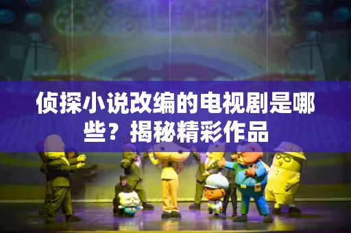 侦探小说改编的电视剧是哪些？揭秘精彩作品