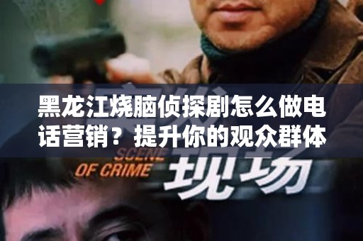 黑龙江烧脑侦探剧怎么做电话营销？提升你的观众群体